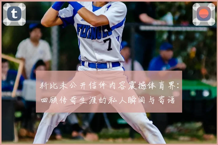 科比未公开信件内容震撼体育界:回顾传奇生涯的私人瞬间与寄语