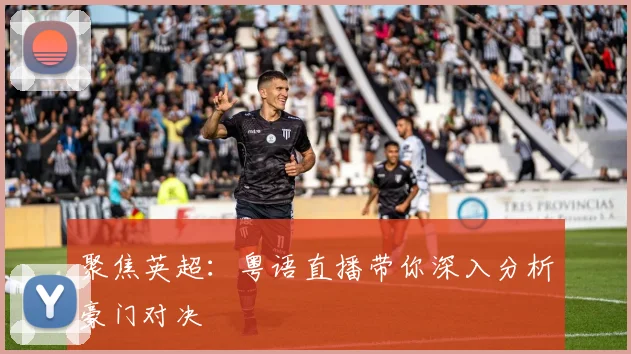 聚焦英超:粤语直播带你深入分析豪门对决