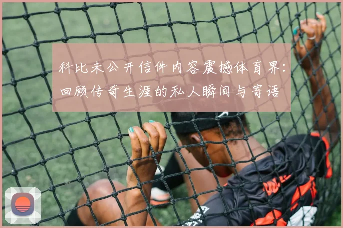 科比未公开信件内容震撼体育界：回顾传奇生涯的私人瞬间与寄语