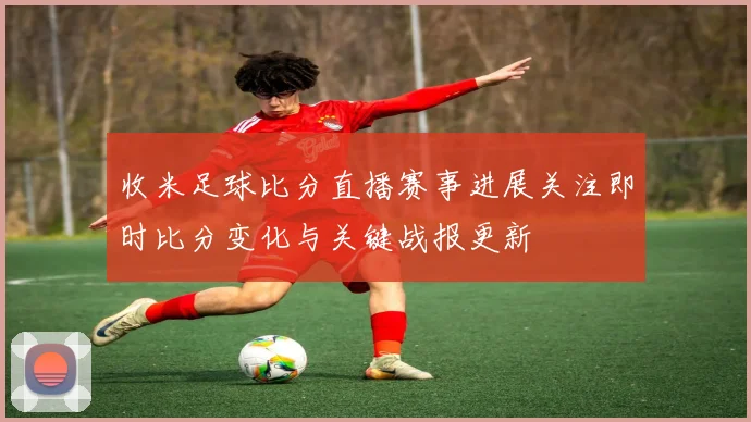 收米足球比分直播赛事进展关注即时比分变化与关键战报更新