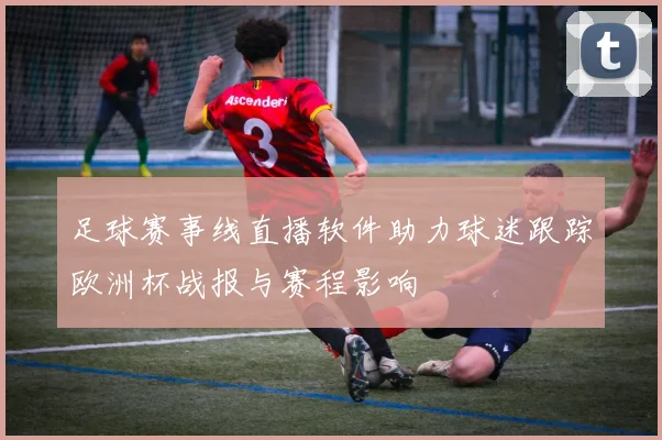 足球赛事线直播软件助力球迷跟踪欧洲杯战报与赛程影响