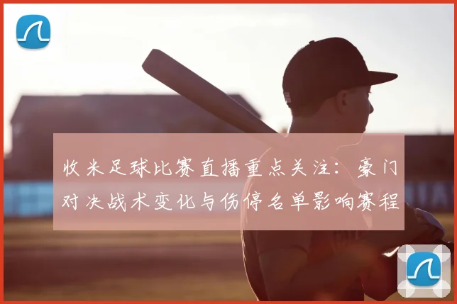 收米足球比赛直播重点关注：豪门对决战术变化与伤停名单影响赛程