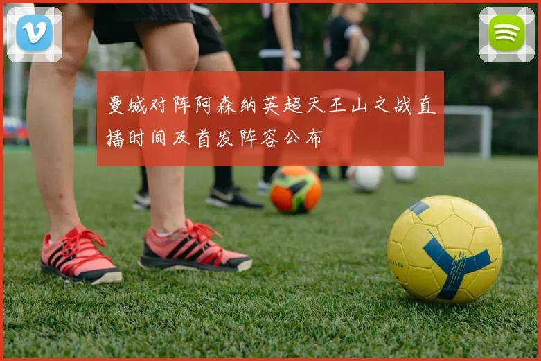 曼城对阵阿森纳英超天王山之战直播时间及首发阵容公布