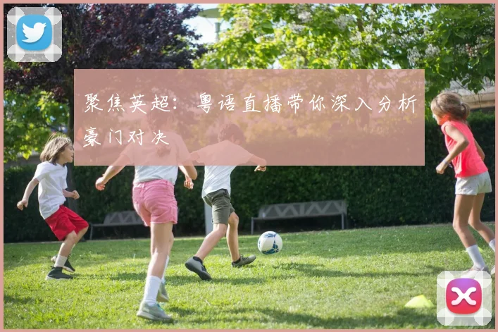 聚焦英超:粤语直播带你深入分析豪门对决