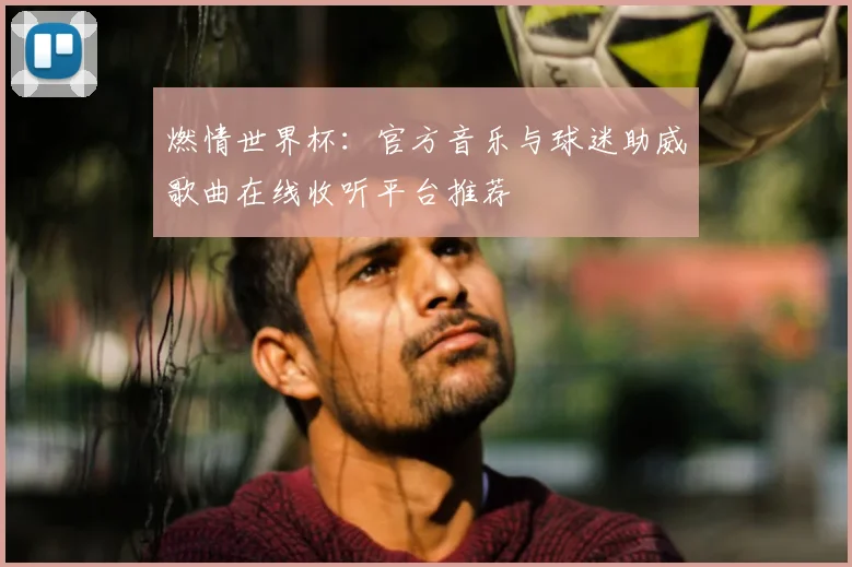 燃情世界杯：官方音乐与球迷助威歌曲在线收听平台推荐