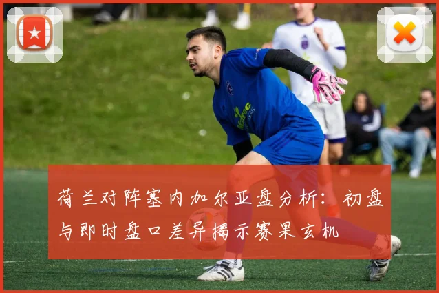 荷兰对阵塞内加尔亚盘分析：初盘与即时盘口差异揭示赛果玄机