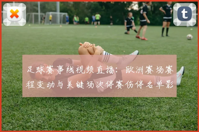 足球赛事线视频直播：欧洲赛场赛程变动与关键场次停赛伤停名单影响