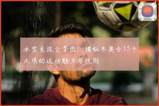 冰雪竞技全景图：揭秘冬奥会15个大项的运动魅力与规则