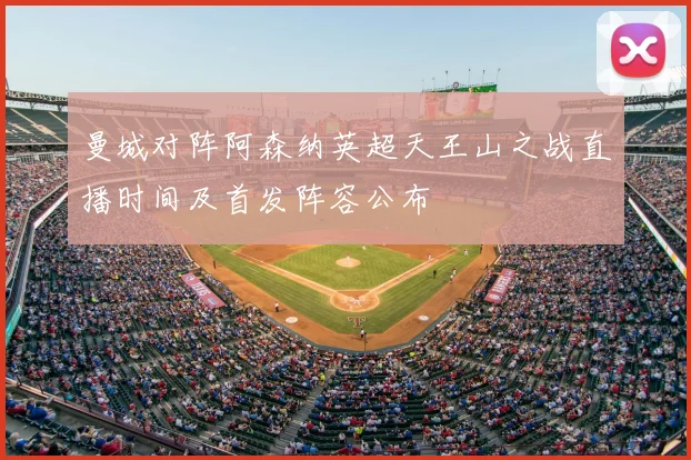 曼城对阵阿森纳英超天王山之战直播时间及首发阵容公布