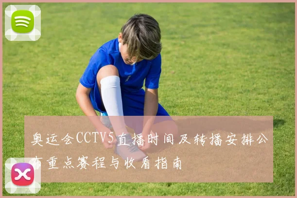 奥运会CCTV5直播时间及转播安排公布重点赛程与收看指南