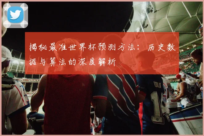 揭秘最准世界杯预测方法：历史数据与算法的深度解析