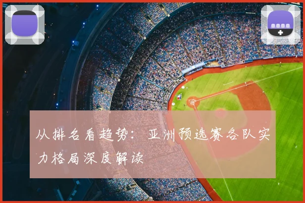 从排名看趋势：亚洲预选赛各队实力格局深度解读