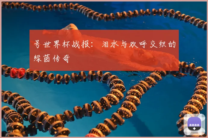 号世界杯战报：泪水与欢呼交织的绿茵传奇