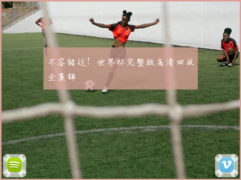 不容错过!世界杯完整版高清回放全集锦