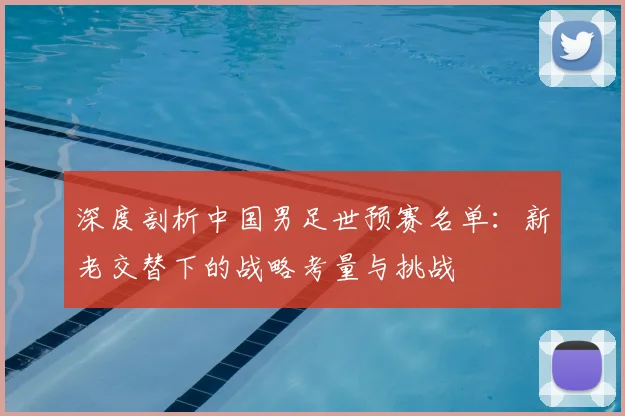 深度剖析中国男足世预赛名单:新老交替下的战略考量与挑战