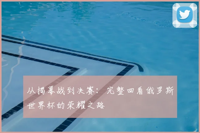 从揭幕战到决赛：完整回看俄罗斯世界杯的荣耀之路