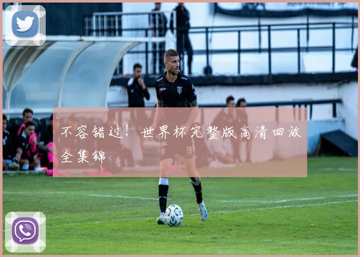 不容错过!世界杯完整版高清回放全集锦
