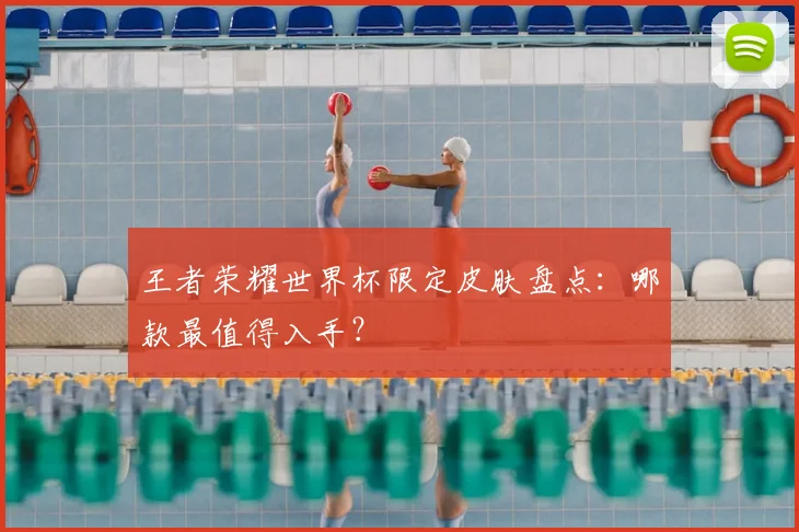 王者荣耀世界杯限定皮肤盘点:哪款最值得入手?