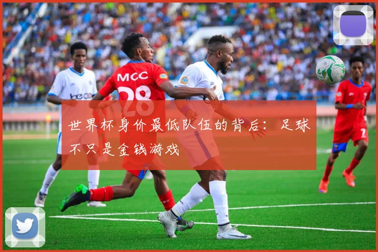 世界杯身价最低队伍的背后:足球不只是金钱游戏