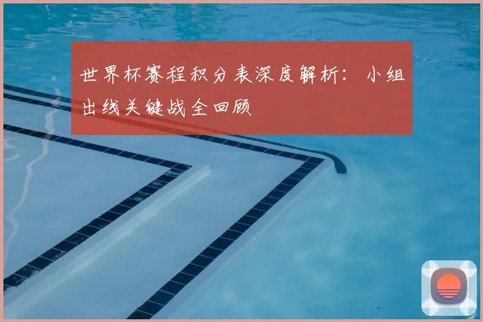 世界杯赛程积分表深度解析：小组出线关键战全回顾