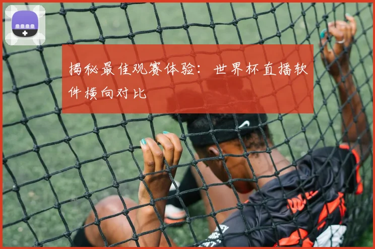 揭秘最佳观赛体验：世界杯直播软件横向对比