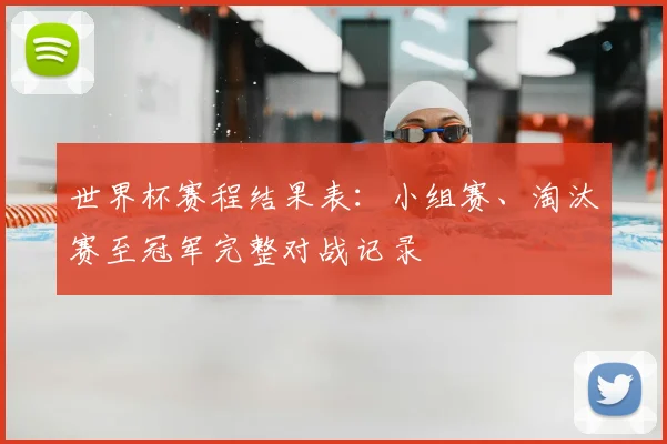 世界杯赛程结果表：小组赛、淘汰赛至冠军完整对战记录