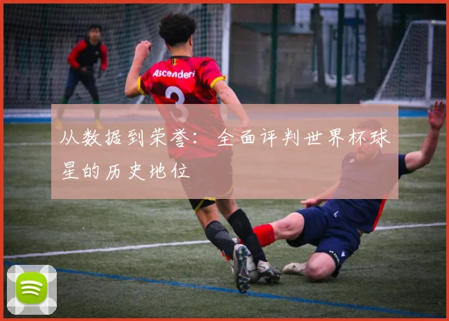 从数据到荣誉：全面评判世界杯球星的历史地位