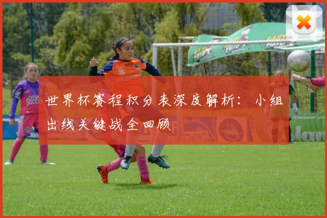 世界杯赛程积分表深度解析：小组出线关键战全回顾