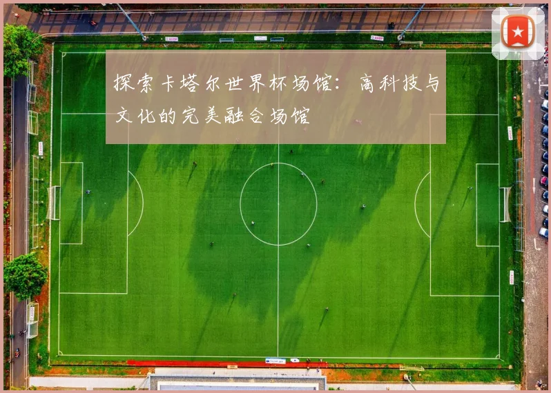 探索卡塔尔世界杯场馆：高科技与文化的完美融合场馆