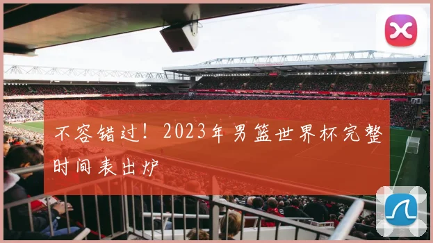 不容错过!2023年男篮世界杯完整时间表出炉