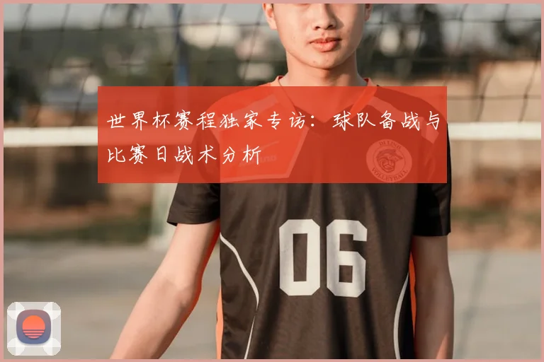 世界杯赛程独家专访：球队备战与比赛日战术分析