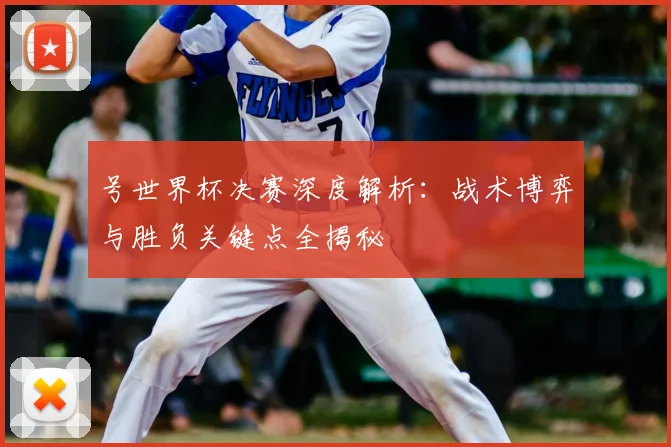 号世界杯决赛深度解析：战术博弈与胜负关键点全揭秘