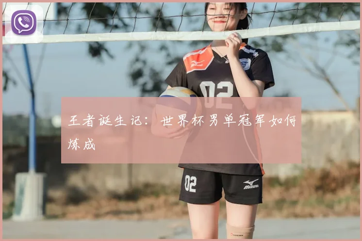 王者诞生记:世界杯男单冠军如何炼成