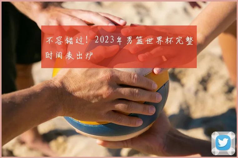 不容错过!2023年男篮世界杯完整时间表出炉