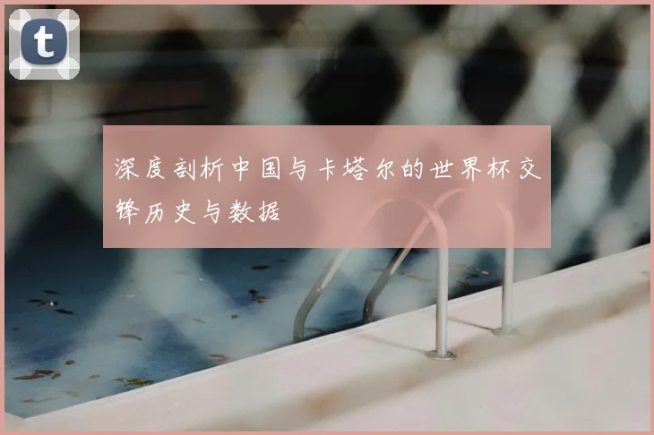 深度剖析中国与卡塔尔的世界杯交锋历史与数据